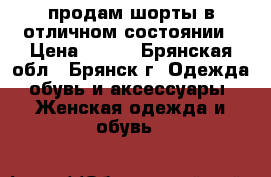 продам шорты в отличном состоянии › Цена ­ 200 - Брянская обл., Брянск г. Одежда, обувь и аксессуары » Женская одежда и обувь   